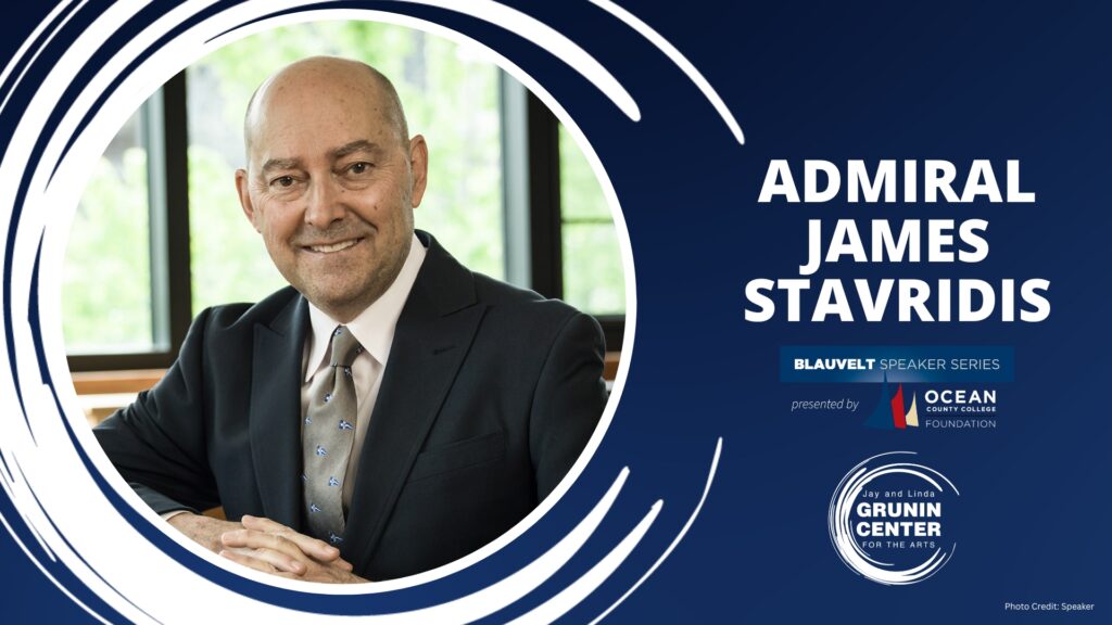 ADMIRAL JAMES STAVRIDIS BLAUVELT SPEAKER SERIES presented by OCEAN COUNTY COLLEGE FOUNDATION Jay and Linda GRUNIN CENTER FOR THE ARTS Photo Credit: Speaker